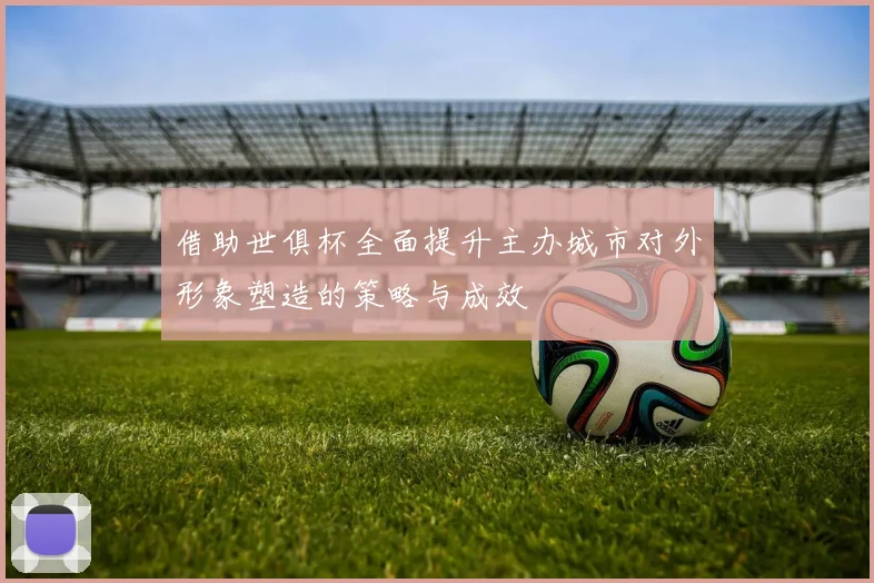 借助世俱杯全面提升主办城市对外形象塑造的策略与成效