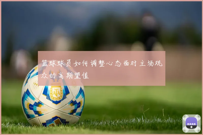 篮球球员如何调整心态面对主场观众的高期望值