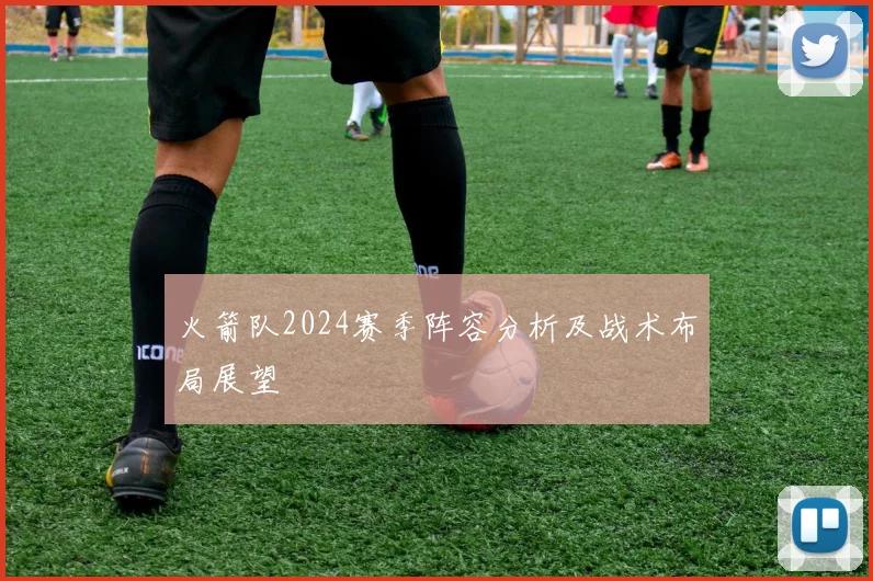 火箭队2024赛季阵容分析及战术布局展望