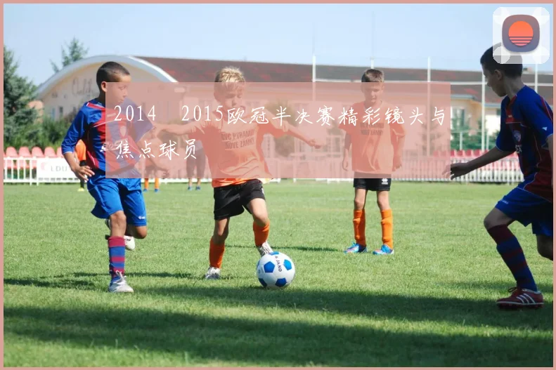 2014–2015欧冠半决赛精彩镜头与焦点球员
