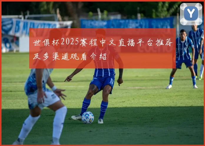 世俱杯2025赛程中文直播平台推荐及多渠道观看介绍