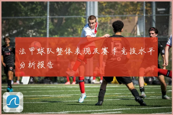 法甲球队整体表现及赛季竞技水平分析报告