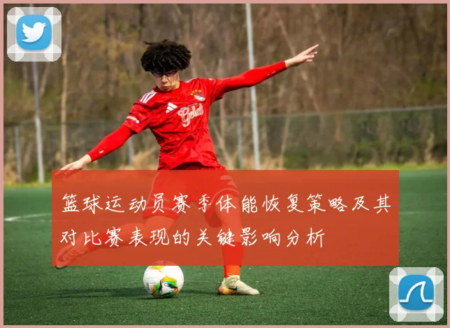 篮球运动员赛季体能恢复策略及其对比赛表现的关键影响分析