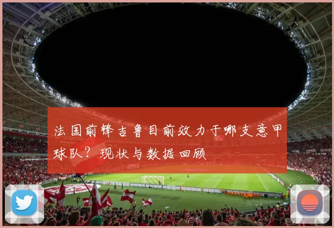 法国前锋吉鲁目前效力于哪支意甲球队？现状与数据回顾