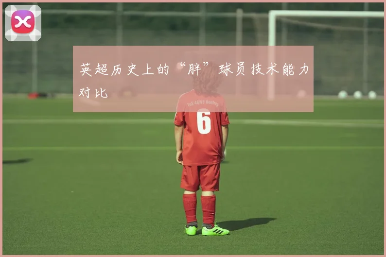 英超历史上的“胖”球员技术能力对比