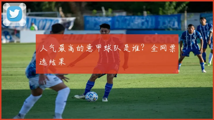 人气最高的意甲球队是谁？全网票选结果