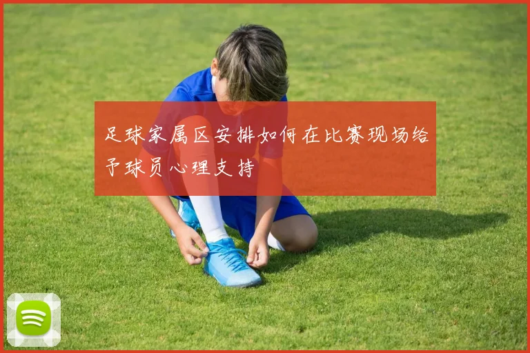 足球家属区安排如何在比赛现场给予球员心理支持