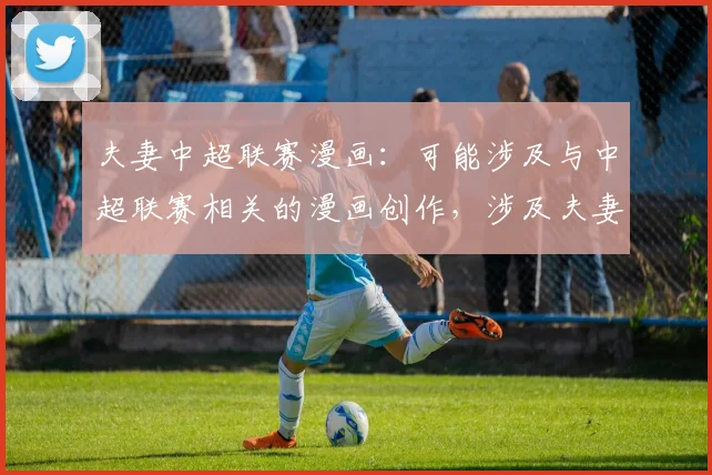 夫妻中超联赛漫画:可能涉及与中超联赛相关的漫画创作,涉及夫妻之间对足球的不同观点。