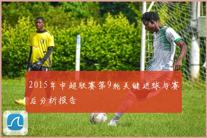 2015年中超联赛第9轮关键进球与赛后分析报告