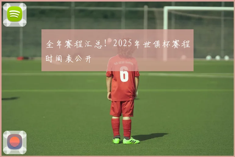 全年赛程汇总！2025年世俱杯赛程时间表公开