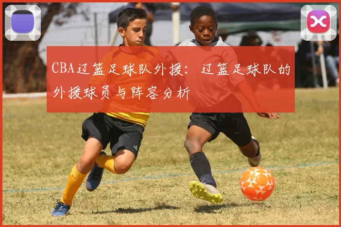 CBA辽篮足球队外援：辽篮足球队的外援球员与阵容分析