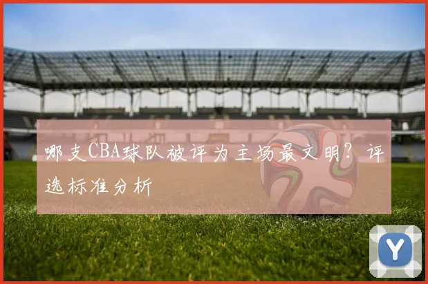 哪支CBA球队被评为主场最文明？评选标准分析