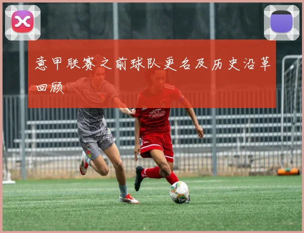 意甲联赛之前球队更名及历史沿革回顾