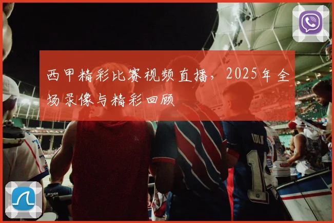 西甲精彩比赛视频直播，2025年全场录像与精彩回顾
