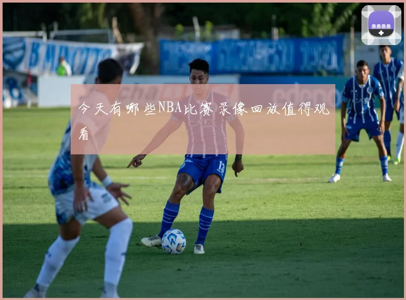 今天有哪些NBA比赛录像回放值得观看